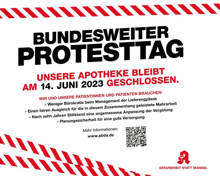Information über den bundesweiten Protesttag "unsere Apotheke bleibt am 14. Juni 2023 geschlossen". Darunter steht: Wir und unsere Patientinnen und Patienten brauchen: - weniger Bürokratie beim Management der Lieferengpässe - einen fairen Ausgleich für die in diesem Zusammenhang geleistete Mehrarbeit - nach zehn Jahren Stillstand eine angemessene Anpassung der Vergütung - Planungssicherheit für eine gute Versorgung Mehr Informationen www.abda.de